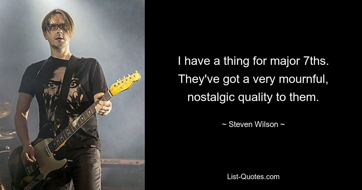 I have a thing for major 7ths. They've got a very mournful, nostalgic quality to them. — © Steven Wilson