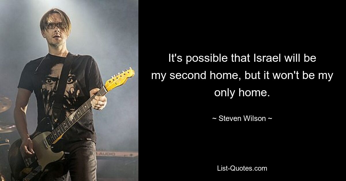 It's possible that Israel will be my second home, but it won't be my only home. — © Steven Wilson