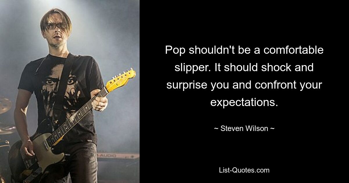 Pop shouldn't be a comfortable slipper. It should shock and surprise you and confront your expectations. — © Steven Wilson