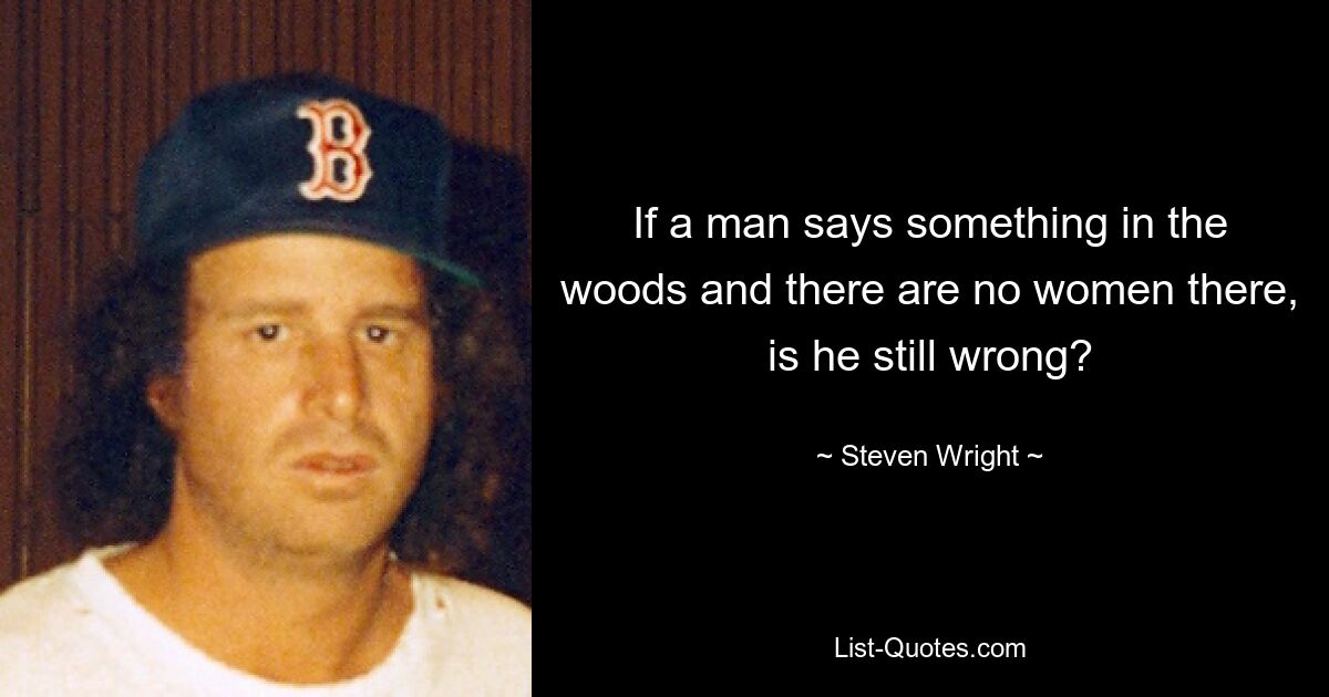 If a man says something in the woods and there are no women there, is he still wrong? — © Steven Wright