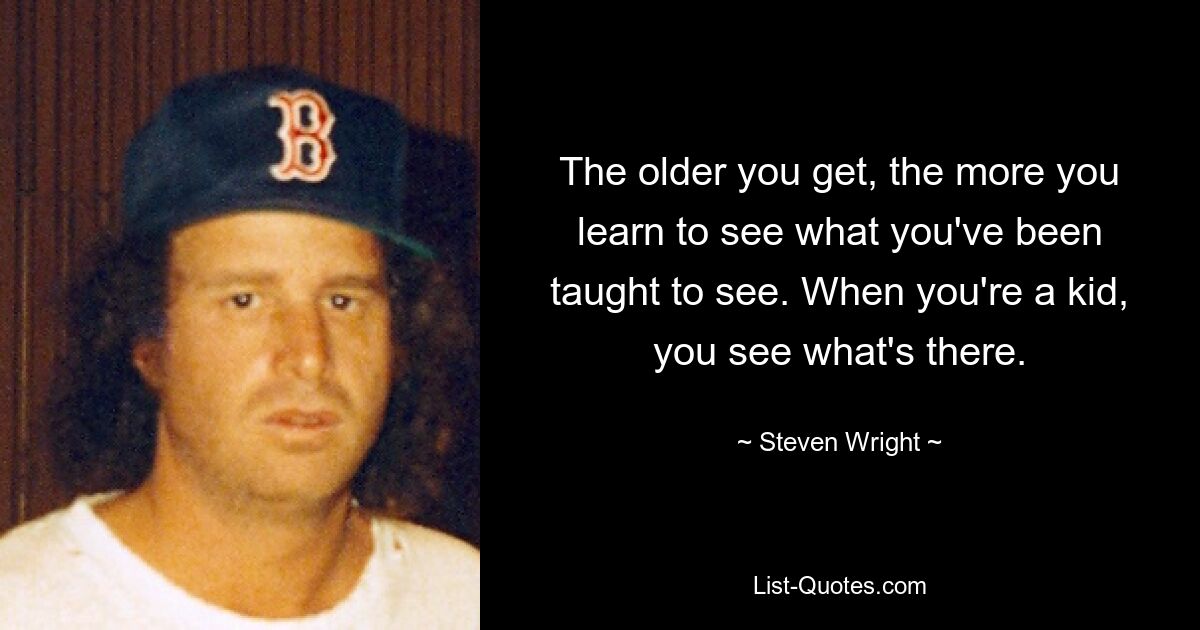 The older you get, the more you learn to see what you've been taught to see. When you're a kid, you see what's there. — © Steven Wright