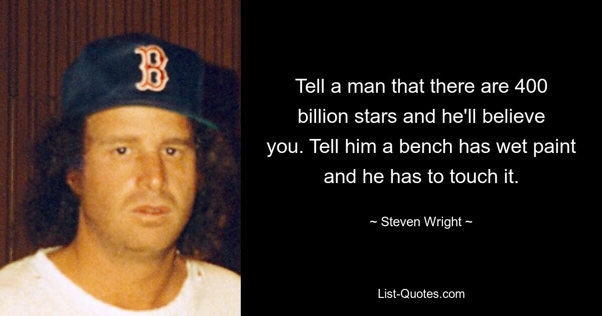 Tell a man that there are 400 billion stars and he'll believe you. Tell him a bench has wet paint and he has to touch it. — © Steven Wright