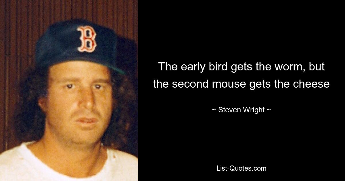 The early bird gets the worm, but the second mouse gets the cheese — © Steven Wright