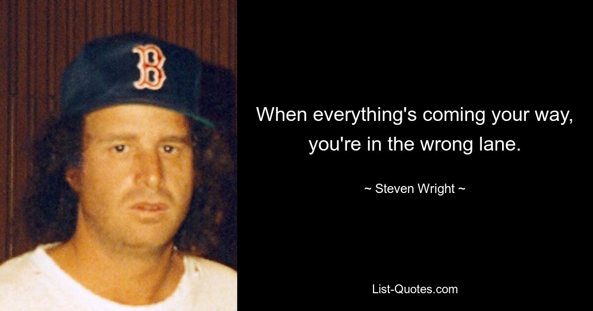 When everything's coming your way, you're in the wrong lane. — © Steven Wright