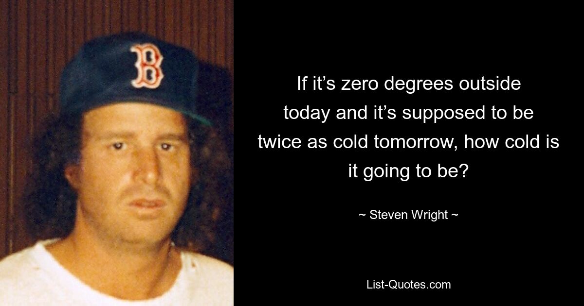 If it’s zero degrees outside today and it’s supposed to be twice as cold tomorrow, how cold is it going to be? — © Steven Wright