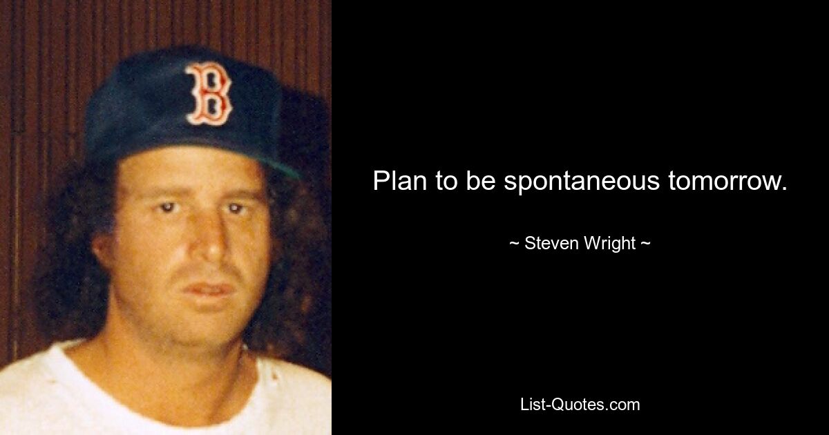 Plan to be spontaneous tomorrow. — © Steven Wright