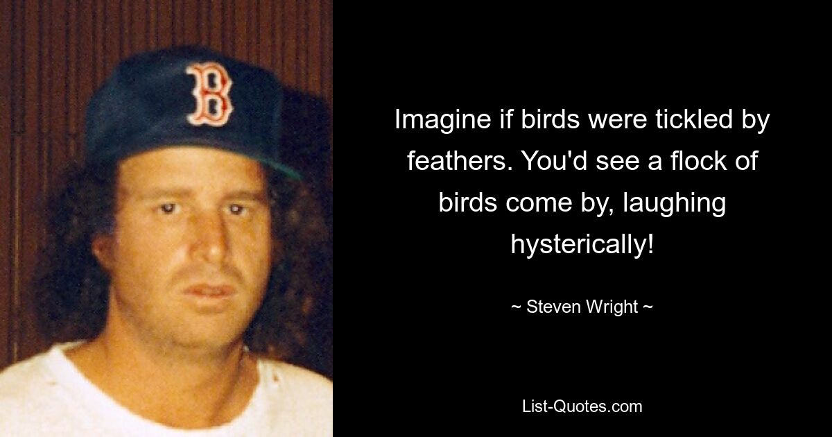 Imagine if birds were tickled by feathers. You'd see a flock of birds come by, laughing hysterically! — © Steven Wright