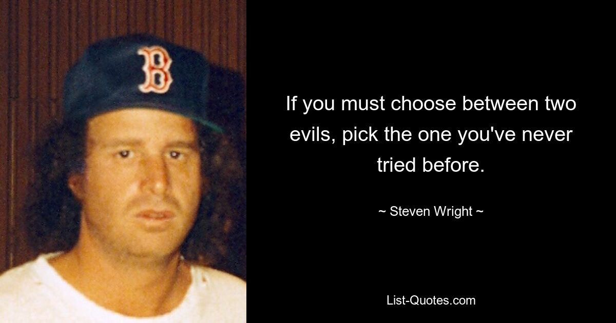 If you must choose between two evils, pick the one you've never tried before. — © Steven Wright