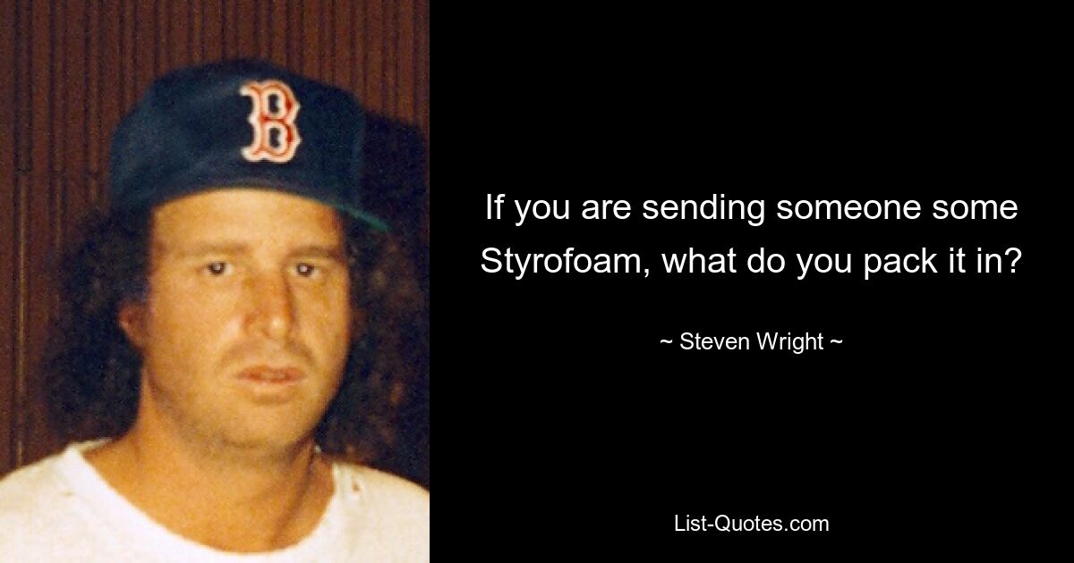 If you are sending someone some Styrofoam, what do you pack it in? — © Steven Wright