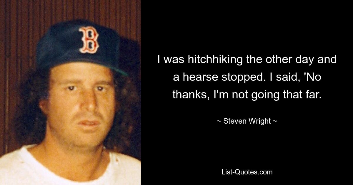 I was hitchhiking the other day and a hearse stopped. I said, 'No thanks, I'm not going that far. — © Steven Wright