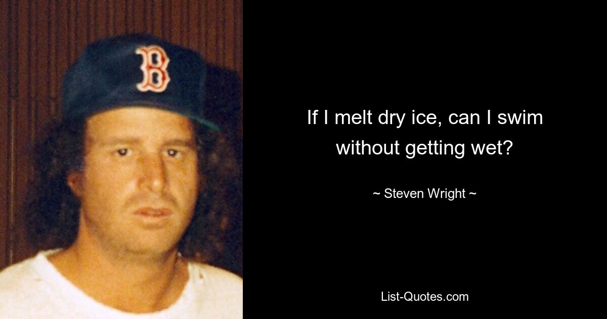 If I melt dry ice, can I swim without getting wet? — © Steven Wright