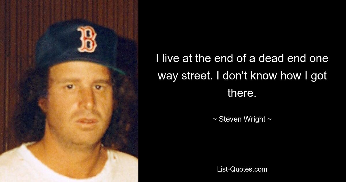 I live at the end of a dead end one way street. I don't know how I got there. — © Steven Wright