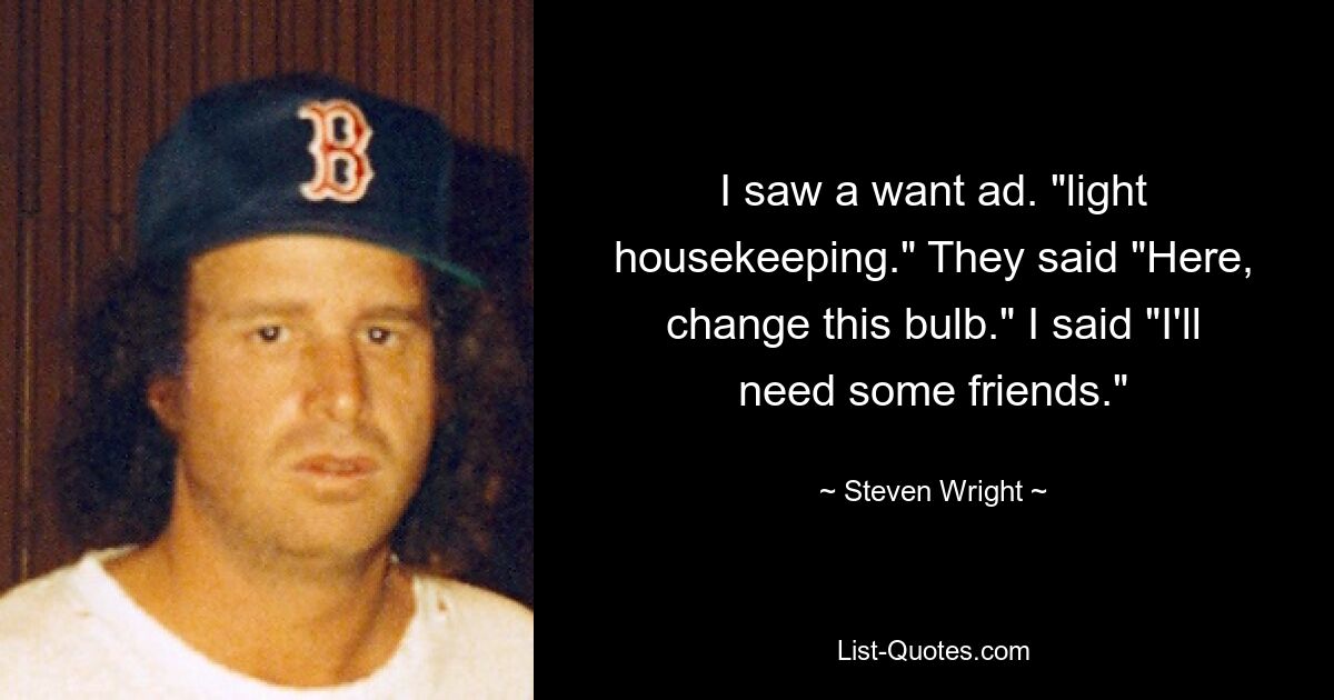 I saw a want ad. "light housekeeping." They said "Here, change this bulb." I said "I'll need some friends." — © Steven Wright