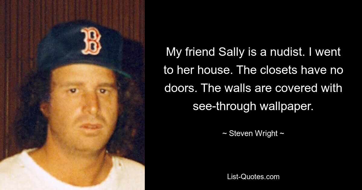 My friend Sally is a nudist. I went to her house. The closets have no doors. The walls are covered with see-through wallpaper. — © Steven Wright