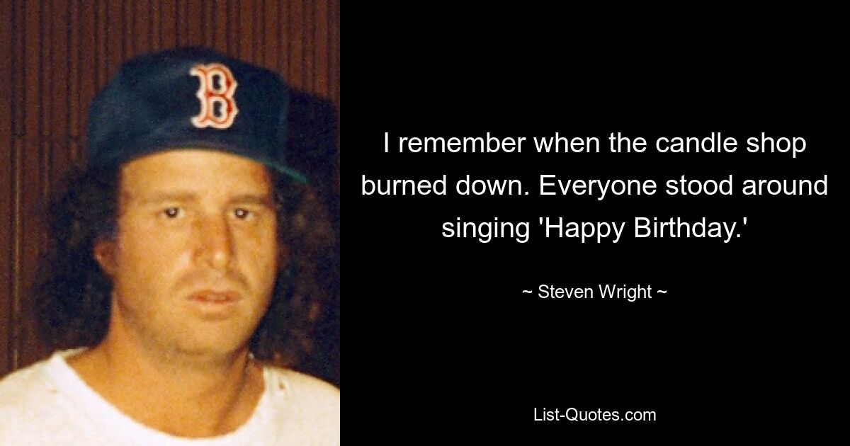 I remember when the candle shop burned down. Everyone stood around singing 'Happy Birthday.' — © Steven Wright