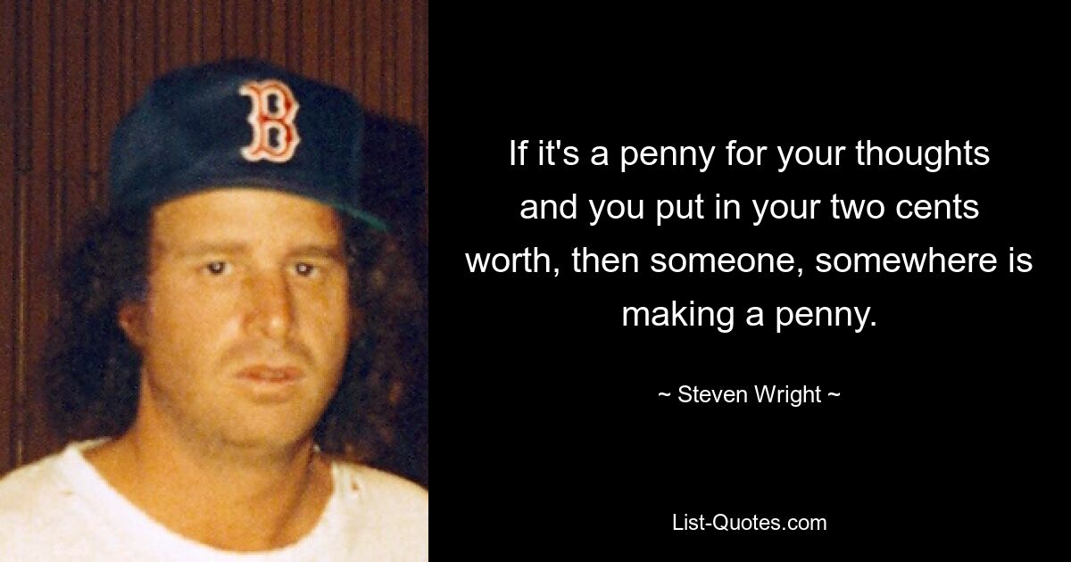 If it's a penny for your thoughts and you put in your two cents worth, then someone, somewhere is making a penny. — © Steven Wright