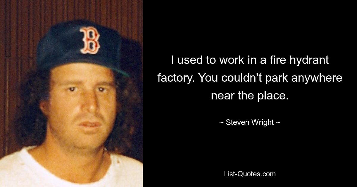 I used to work in a fire hydrant factory. You couldn't park anywhere near the place. — © Steven Wright