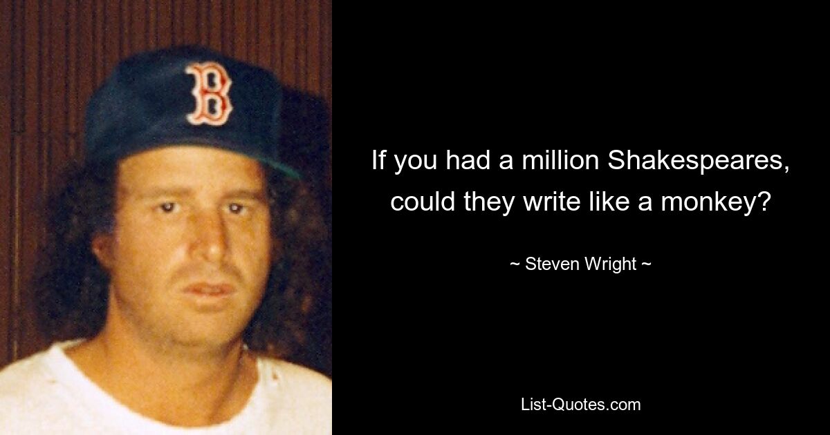 If you had a million Shakespeares, could they write like a monkey? — © Steven Wright