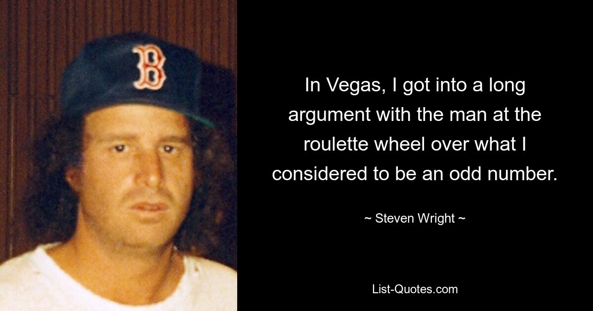 In Vegas, I got into a long argument with the man at the roulette wheel over what I considered to be an odd number. — © Steven Wright