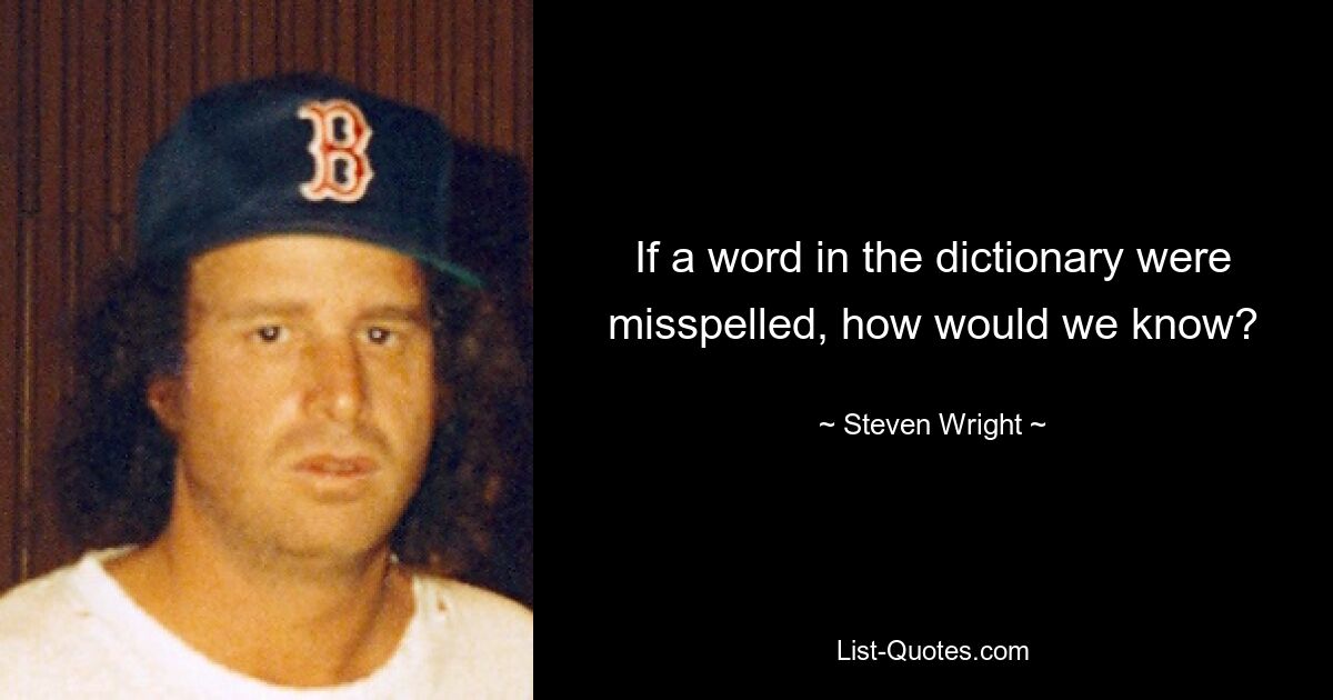 If a word in the dictionary were misspelled, how would we know? — © Steven Wright