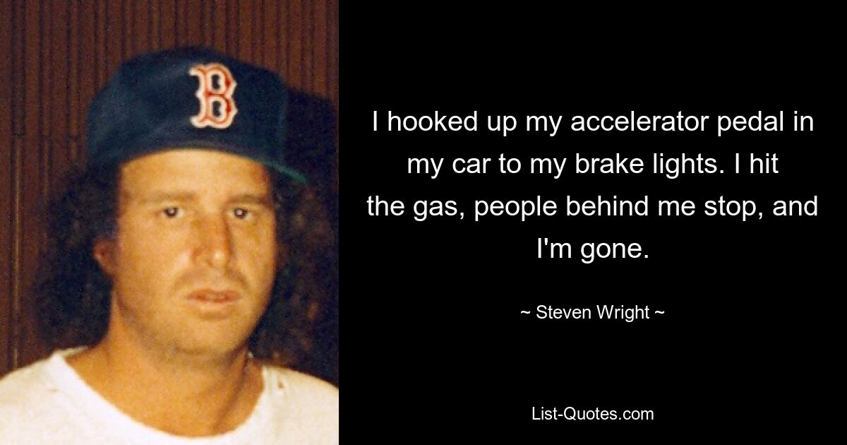 Ich habe mein Gaspedal in meinem Auto an meine Bremslichter angeschlossen. Ich gebe Gas, die Leute hinter mir halten an und ich bin weg. — © Steven Wright 