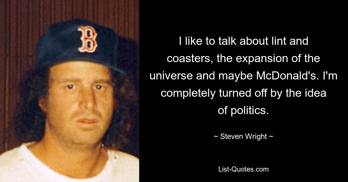 I like to talk about lint and coasters, the expansion of the universe and maybe McDonald's. I'm completely turned off by the idea of politics. — © Steven Wright