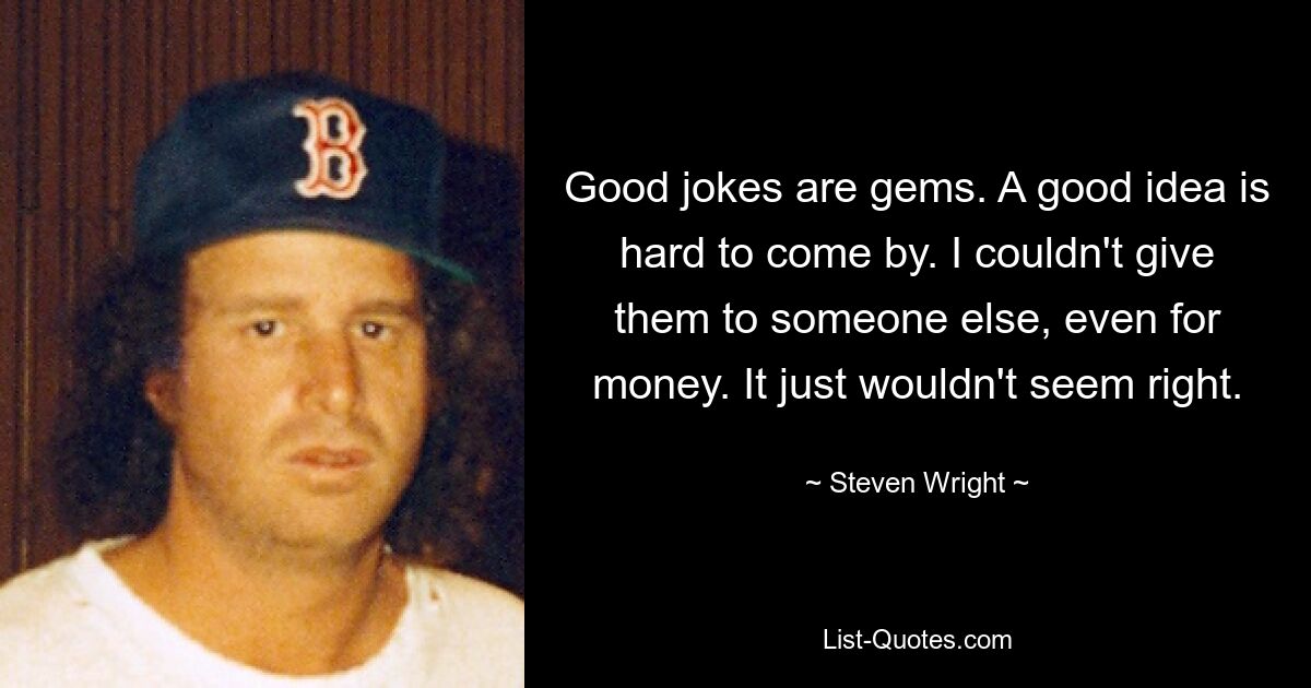 Good jokes are gems. A good idea is hard to come by. I couldn't give them to someone else, even for money. It just wouldn't seem right. — © Steven Wright