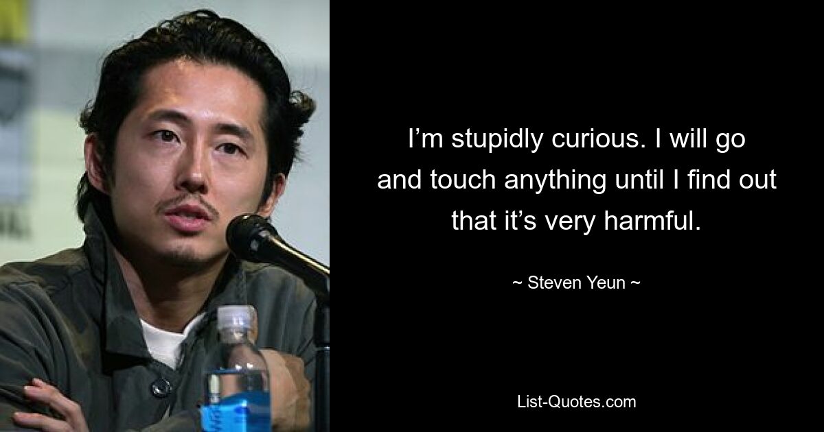 I’m stupidly curious. I will go and touch anything until I find out that it’s very harmful. — © Steven Yeun