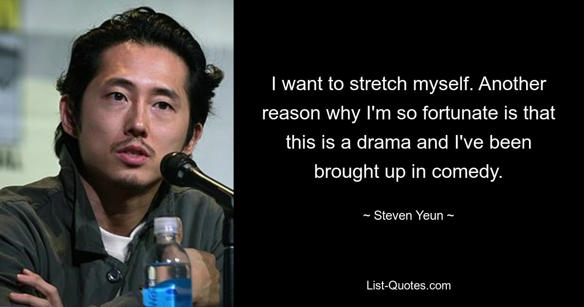 I want to stretch myself. Another reason why I'm so fortunate is that this is a drama and I've been brought up in comedy. — © Steven Yeun