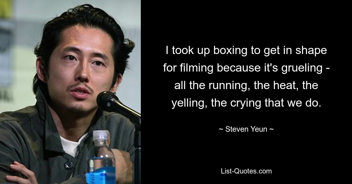 I took up boxing to get in shape for filming because it's grueling - all the running, the heat, the yelling, the crying that we do. — © Steven Yeun