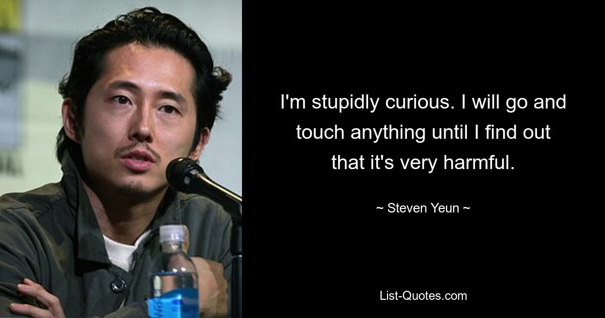 I'm stupidly curious. I will go and touch anything until I find out that it's very harmful. — © Steven Yeun