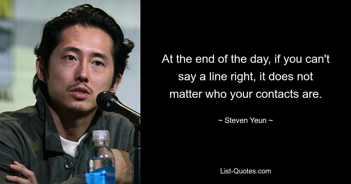 At the end of the day, if you can't say a line right, it does not matter who your contacts are. — © Steven Yeun