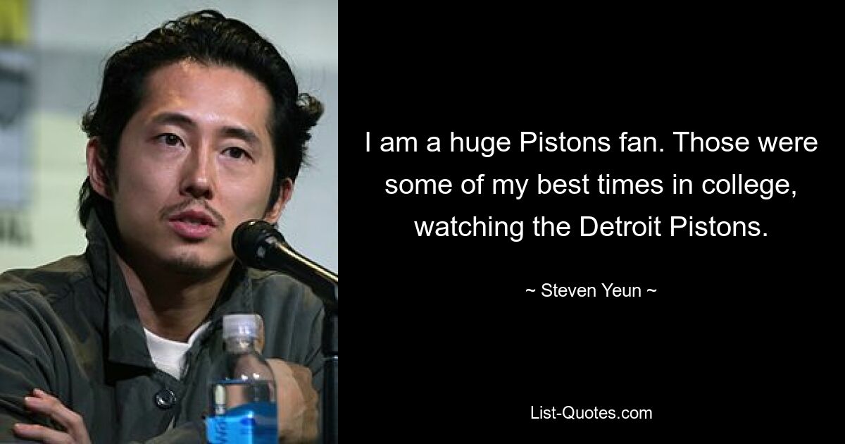 I am a huge Pistons fan. Those were some of my best times in college, watching the Detroit Pistons. — © Steven Yeun