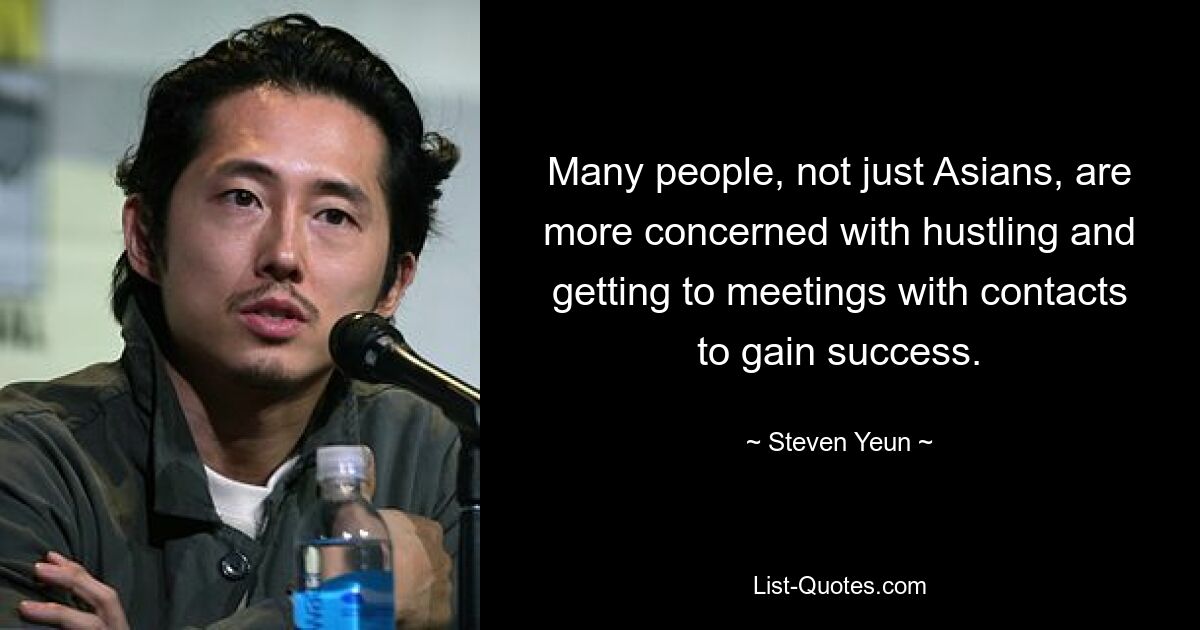 Many people, not just Asians, are more concerned with hustling and getting to meetings with contacts to gain success. — © Steven Yeun