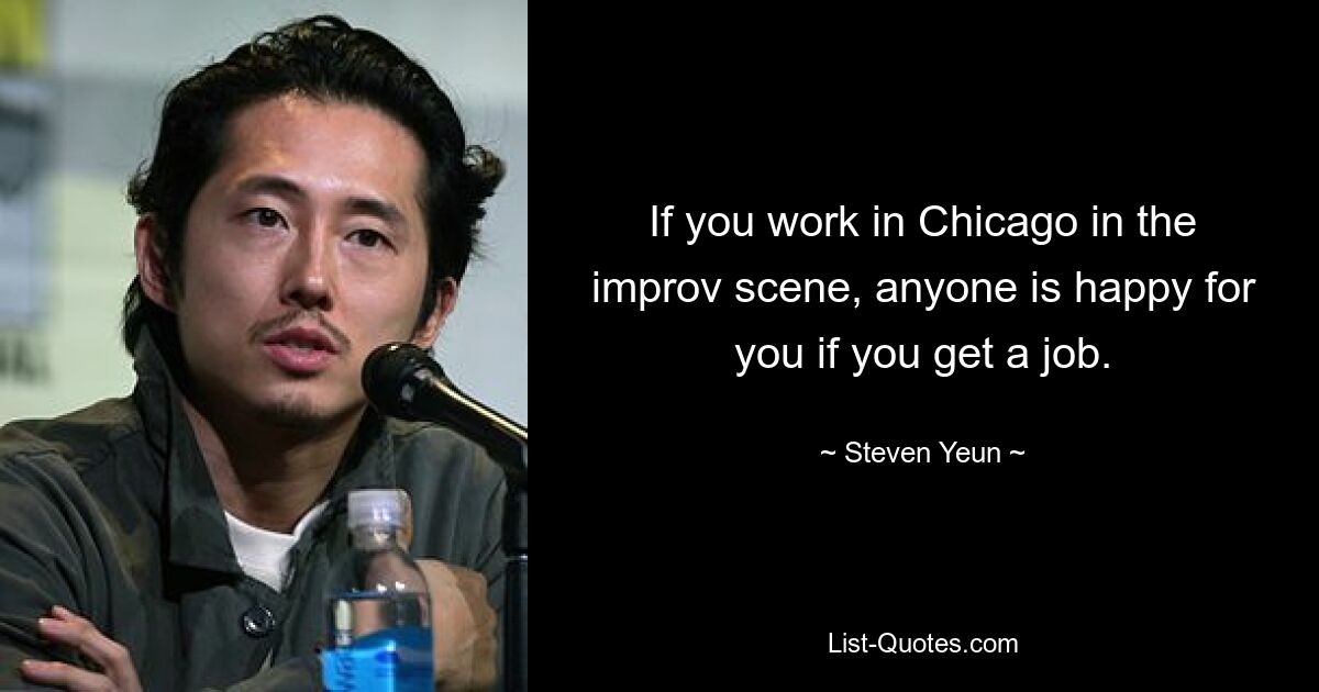 If you work in Chicago in the improv scene, anyone is happy for you if you get a job. — © Steven Yeun