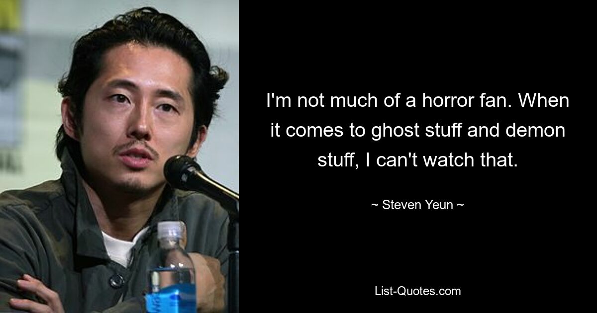 I'm not much of a horror fan. When it comes to ghost stuff and demon stuff, I can't watch that. — © Steven Yeun