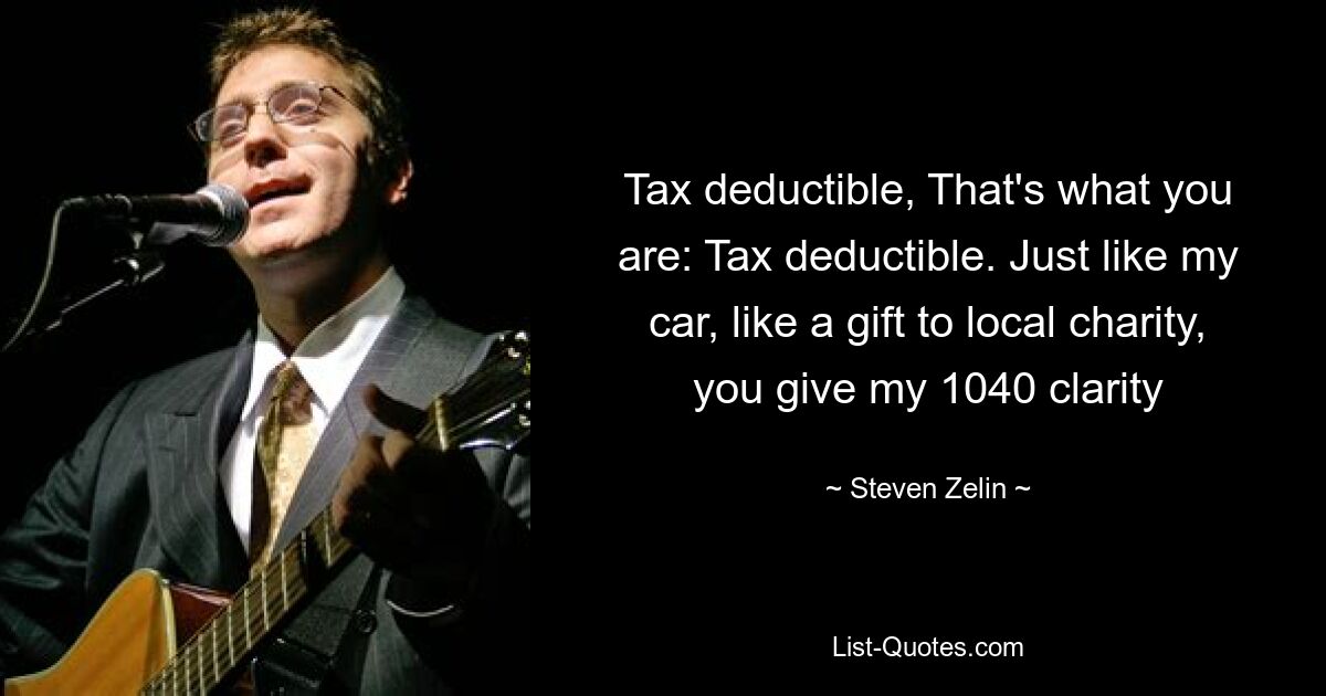 Tax deductible, That's what you are: Tax deductible. Just like my car, like a gift to local charity, you give my 1040 clarity — © Steven Zelin