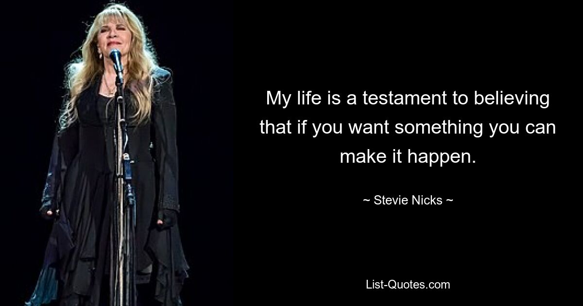 My life is a testament to believing that if you want something you can make it happen. — © Stevie Nicks