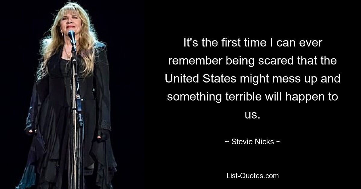 It's the first time I can ever remember being scared that the United States might mess up and something terrible will happen to us. — © Stevie Nicks