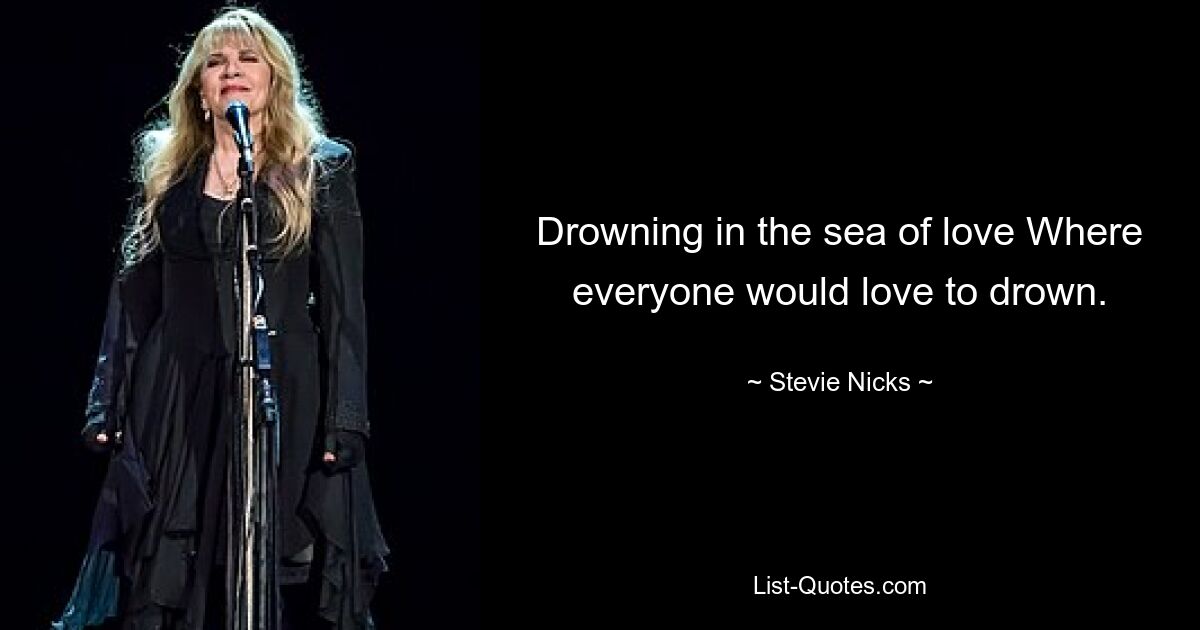 Drowning in the sea of love Where everyone would love to drown. — © Stevie Nicks