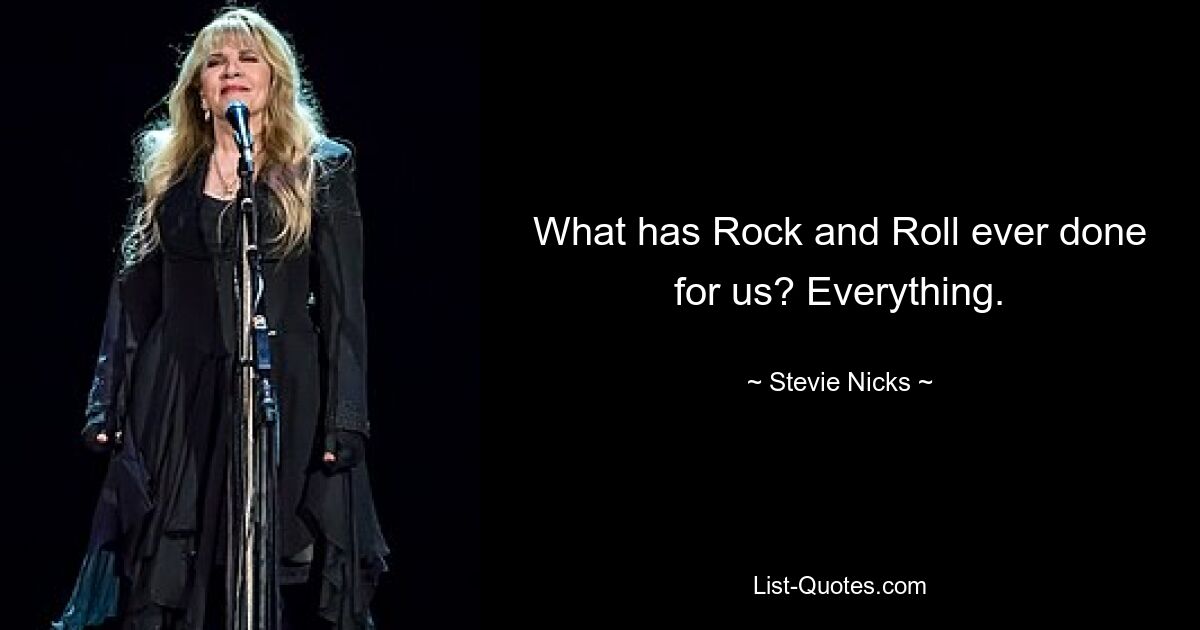 What has Rock and Roll ever done for us? Everything. — © Stevie Nicks