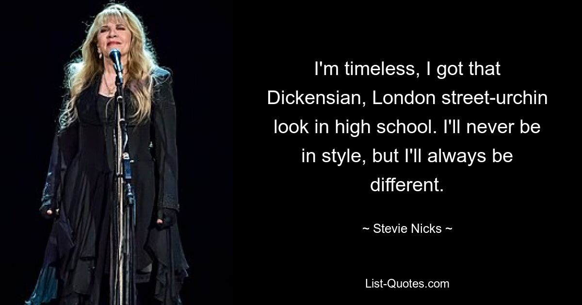 I'm timeless, I got that Dickensian, London street-urchin look in high school. I'll never be in style, but I'll always be different. — © Stevie Nicks