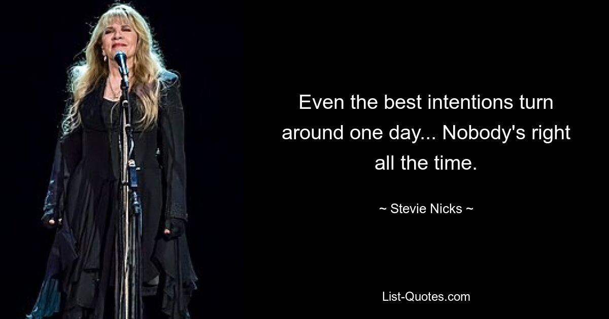 Even the best intentions turn around one day... Nobody's right all the time. — © Stevie Nicks