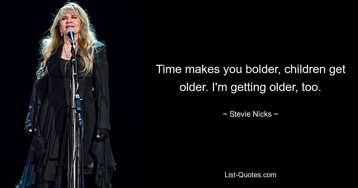 Time makes you bolder, children get older. I'm getting older, too. — © Stevie Nicks