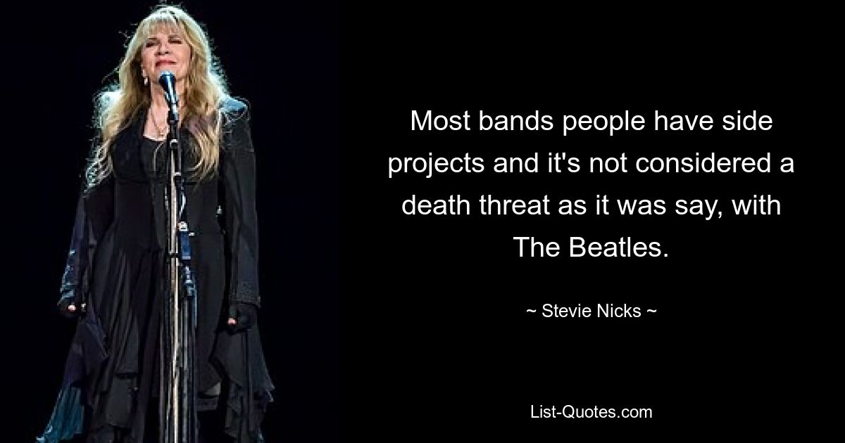 Most bands people have side projects and it's not considered a death threat as it was say, with The Beatles. — © Stevie Nicks