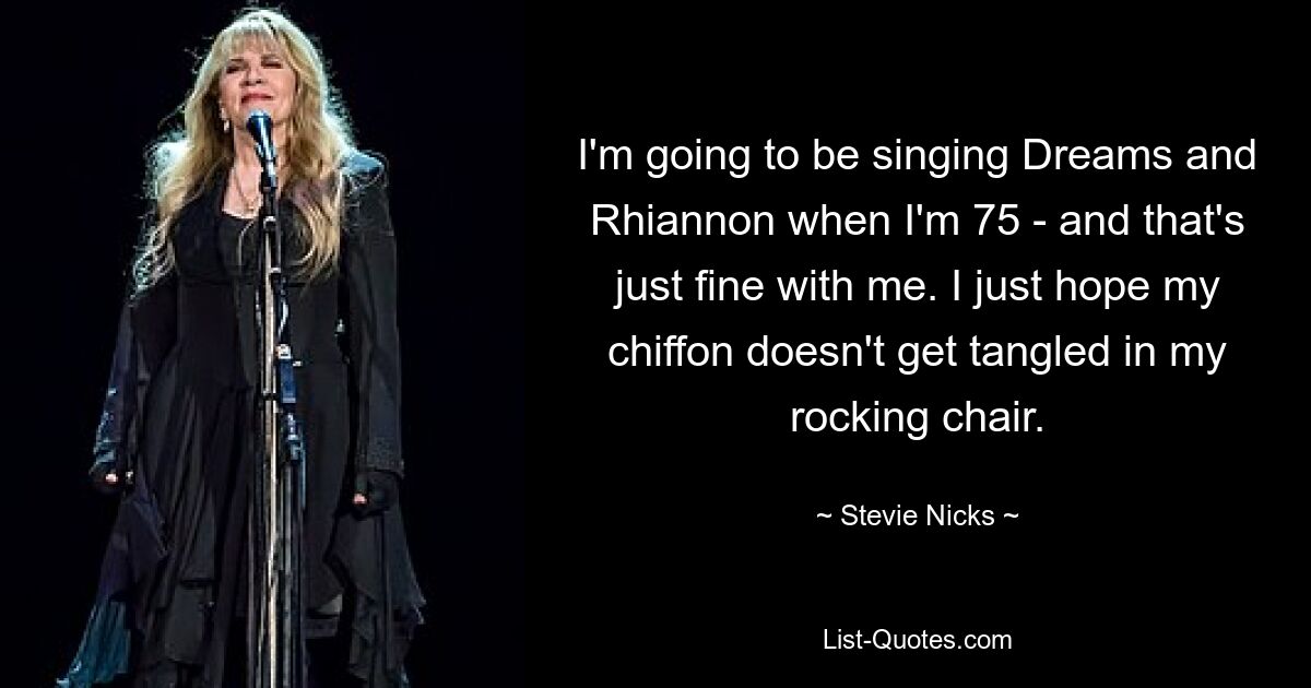 I'm going to be singing Dreams and Rhiannon when I'm 75 - and that's just fine with me. I just hope my chiffon doesn't get tangled in my rocking chair. — © Stevie Nicks