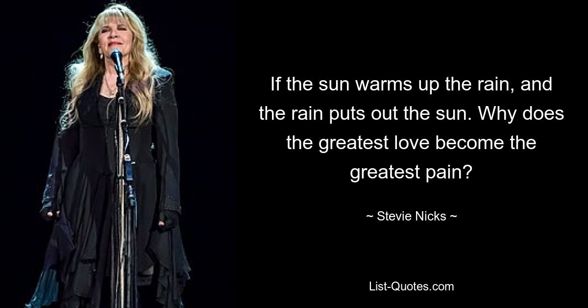 If the sun warms up the rain, and the rain puts out the sun. Why does the greatest love become the greatest pain? — © Stevie Nicks