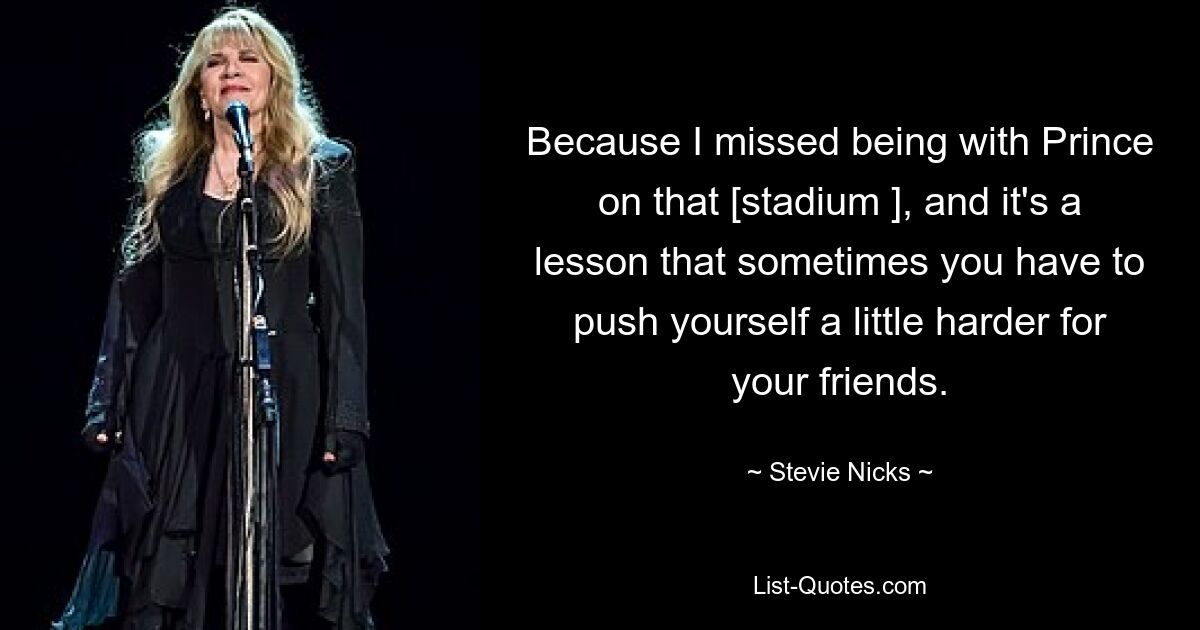 Because I missed being with Prince on that [stadium ], and it's a lesson that sometimes you have to push yourself a little harder for your friends. — © Stevie Nicks