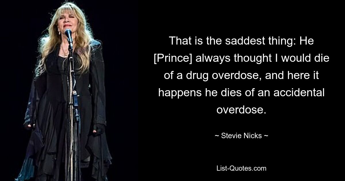 Das ist das Traurigste: Er [Prince] dachte immer, ich würde an einer Überdosis Drogen sterben, und hier passiert es, dass er an einer versehentlichen Überdosis stirbt. — © Stevie Nicks