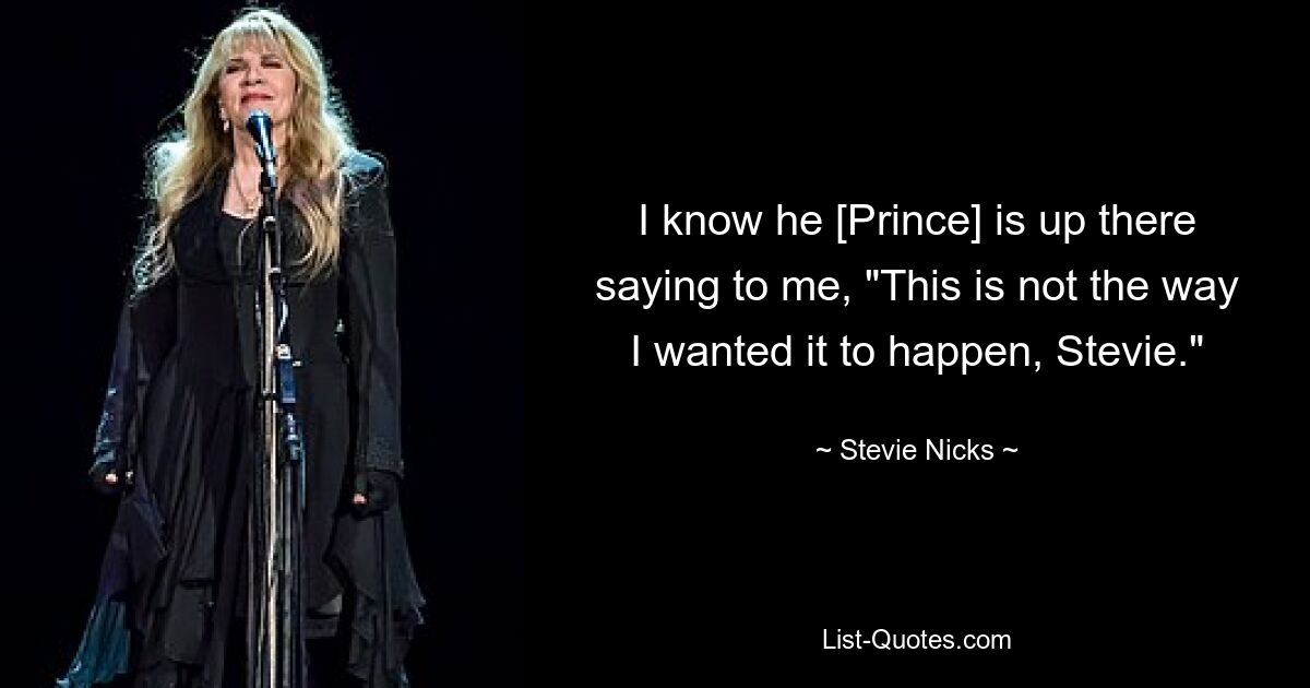 I know he [Prince] is up there saying to me, "This is not the way I wanted it to happen, Stevie." — © Stevie Nicks